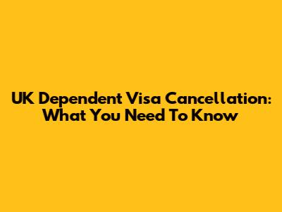 UK Dependent Visa Cancellation: What You Need To Know