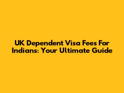UK Dependent Visa Fees For Indians: Your Ultimate Guide