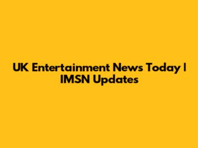 UK Entertainment News Today | IMSN Updates