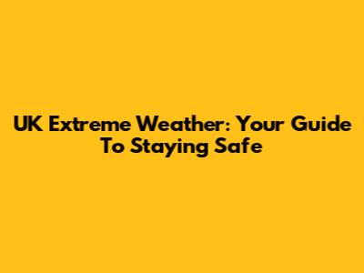 UK Extreme Weather: Your Guide To Staying Safe
