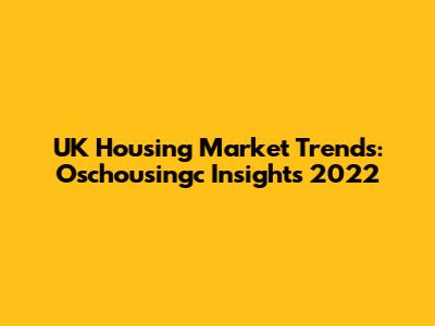 UK Housing Market Trends: Oschousingc Insights 2022