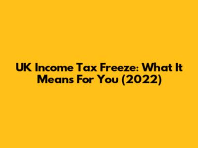 UK Income Tax Freeze: What It Means For You (2022)