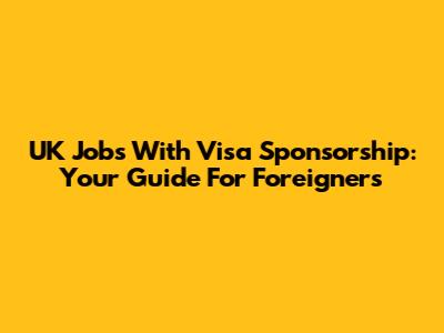 UK Jobs With Visa Sponsorship: Your Guide For Foreigners