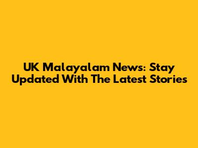 UK Malayalam News: Stay Updated With The Latest Stories