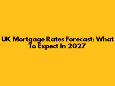 UK Mortgage Rates Forecast: What To Expect In 2027