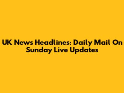 UK News Headlines: Daily Mail On Sunday Live Updates