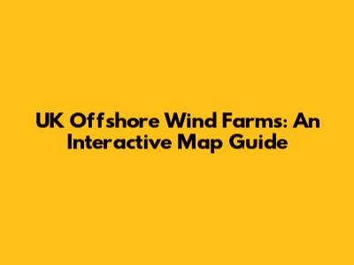 UK Offshore Wind Farms: An Interactive Map Guide