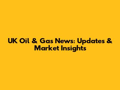 UK Oil & Gas News: Updates & Market Insights