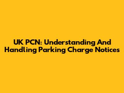 UK PCN: Understanding And Handling Parking Charge Notices