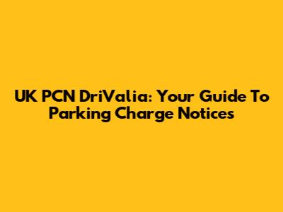 UK PCN DriValia: Your Guide To Parking Charge Notices