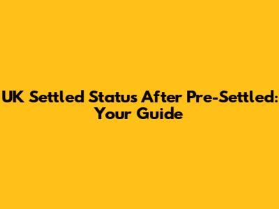 UK Settled Status After Pre-Settled: Your Guide