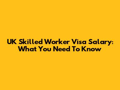 UK Skilled Worker Visa Salary: What You Need To Know