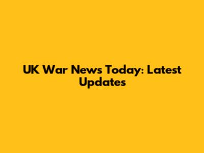 UK War News Today: Latest Updates
