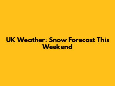 UK Weather: Snow Forecast This Weekend