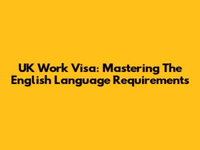 UK Work Visa: Mastering The English Language Requirements