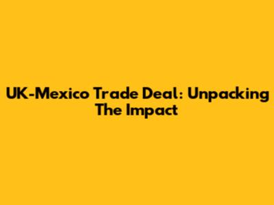 UK-Mexico Trade Deal: Unpacking The Impact