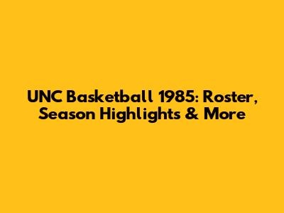 UNC Basketball 1985: Roster, Season Highlights & More