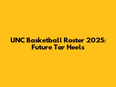 UNC Basketball Roster 2025: Future Tar Heels