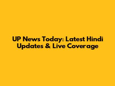 UP News Today: Latest Hindi Updates & Live Coverage