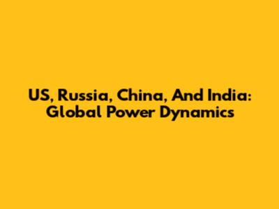 US, Russia, China, And India: Global Power Dynamics