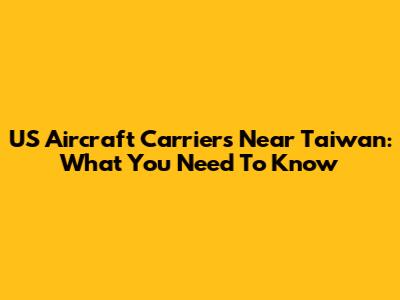 US Aircraft Carriers Near Taiwan: What You Need To Know