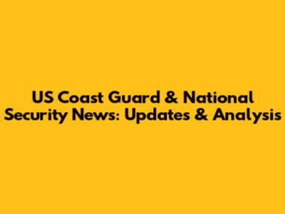 US Coast Guard & National Security News: Updates & Analysis