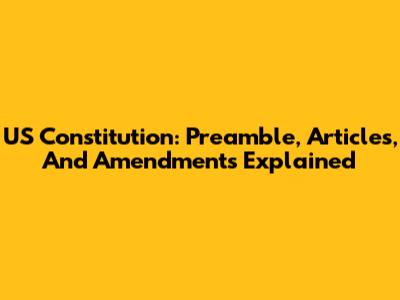 US Constitution: Preamble, Articles, And Amendments Explained