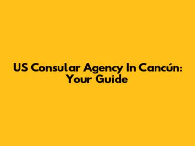 US Consular Agency In Cancún: Your Guide