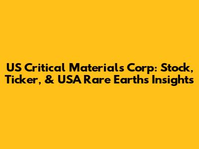US Critical Materials Corp: Stock, Ticker, & USA Rare Earths Insights