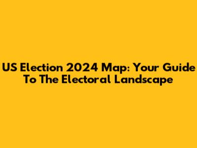 US Election 2024 Map: Your Guide To The Electoral Landscape