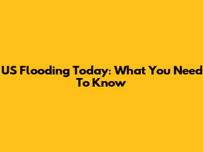 US Flooding Today: What You Need To Know