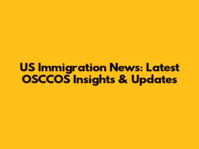 US Immigration News: Latest OSCCOS Insights & Updates