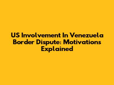 US Involvement In Venezuela Border Dispute: Motivations Explained