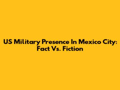 US Military Presence In Mexico City: Fact Vs. Fiction