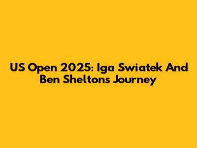 US Open 2025: Iga Swiatek And Ben Shelton's Journey