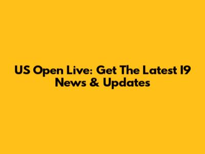 US Open Live: Get The Latest I9 News & Updates