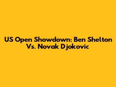 US Open Showdown: Ben Shelton Vs. Novak Djokovic