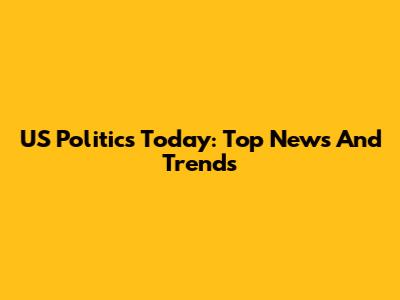 US Politics Today: Top News And Trends