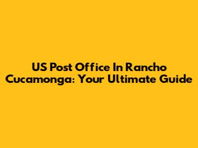 US Post Office In Rancho Cucamonga: Your Ultimate Guide