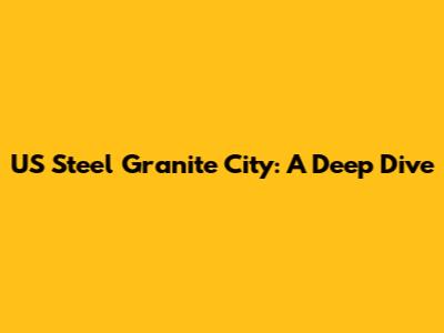 US Steel Granite City: A Deep Dive
