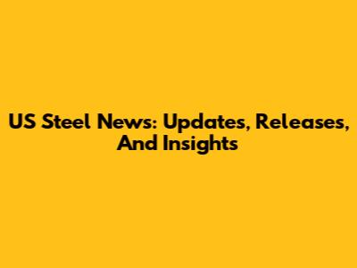 US Steel News: Updates, Releases, And Insights