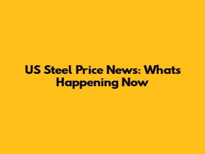 US Steel Price News: What's Happening Now