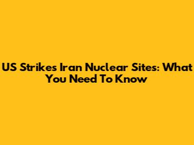US Strikes Iran Nuclear Sites: What You Need To Know