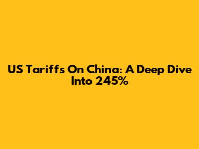 US Tariffs On China: A Deep Dive Into 245%