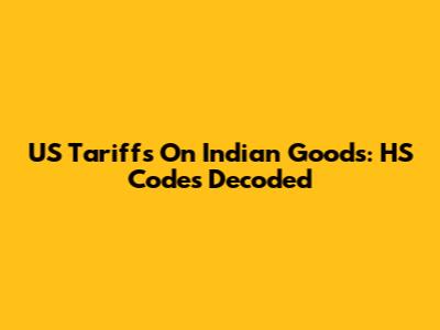 US Tariffs On Indian Goods: HS Codes Decoded