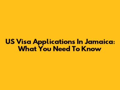 US Visa Applications In Jamaica: What You Need To Know