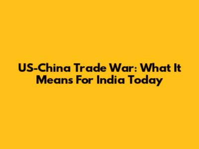 US-China Trade War: What It Means For India Today