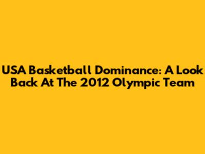 USA Basketball Dominance: A Look Back At The 2012 Olympic Team