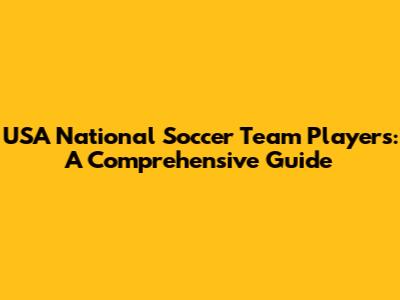 USA National Soccer Team Players: A Comprehensive Guide