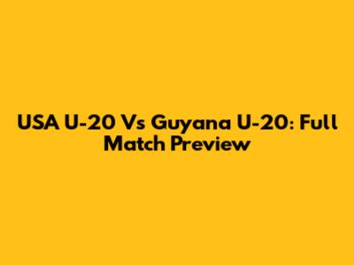 USA U-20 Vs Guyana U-20: Full Match Preview